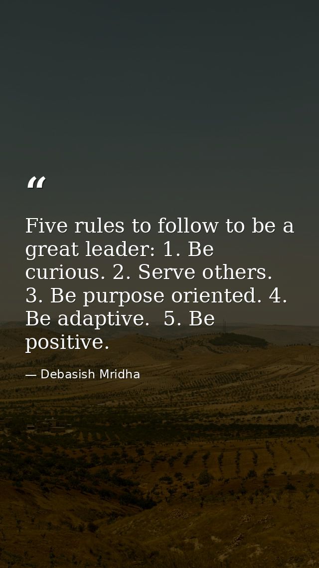 Five rules to follow to be a great leader: 1. Be curious. 2. Serve others. 3. Be purpose oriented. 4. Be adaptive.  5. B — Debasish Mridha
