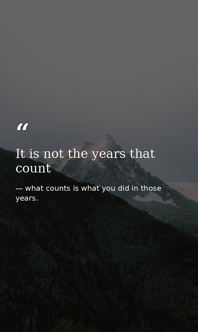 It is not the years that count — what counts is what you did in those years.