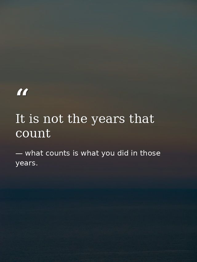 It is not the years that count — what counts is what you did in those years.