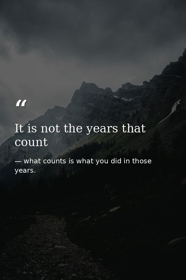 It is not the years that count — what counts is what you did in those years.