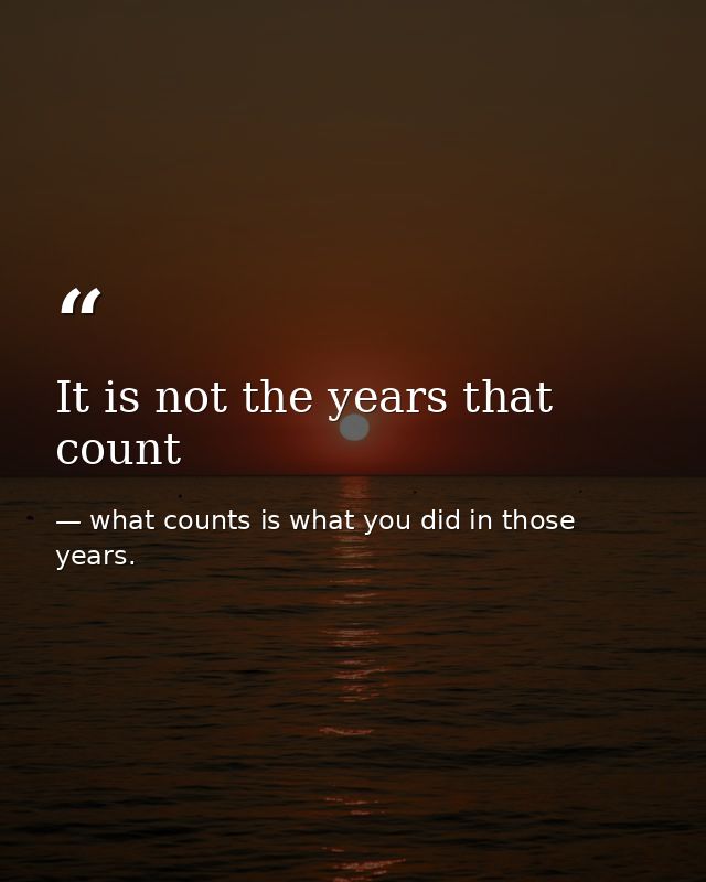 It is not the years that count — what counts is what you did in those years.