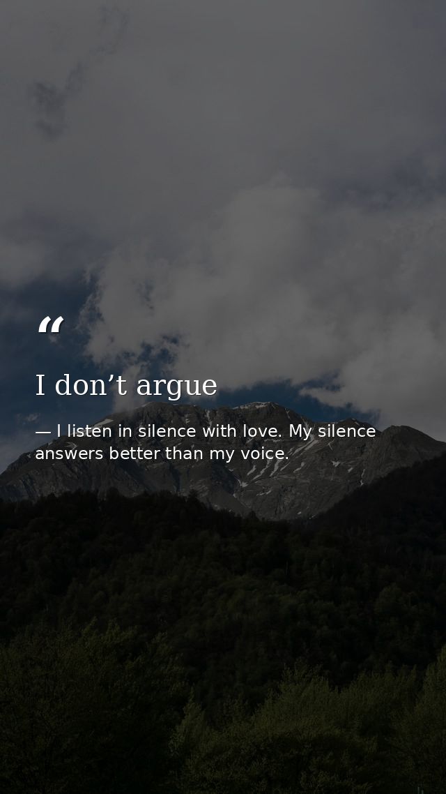 I don’t argue — I listen in silence with love. My silence answers better than my voice.