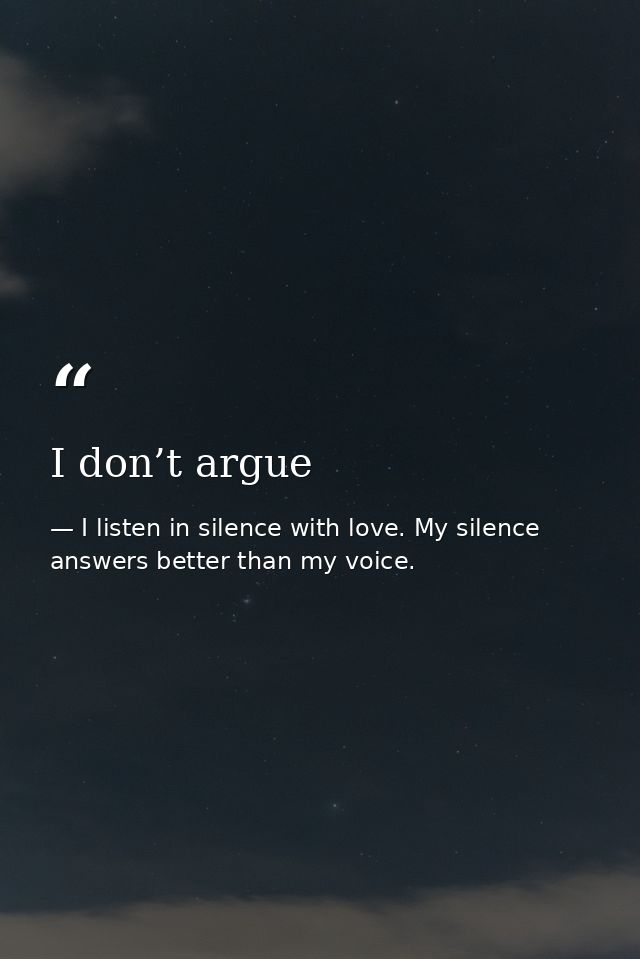 I don’t argue — I listen in silence with love. My silence answers better than my voice.