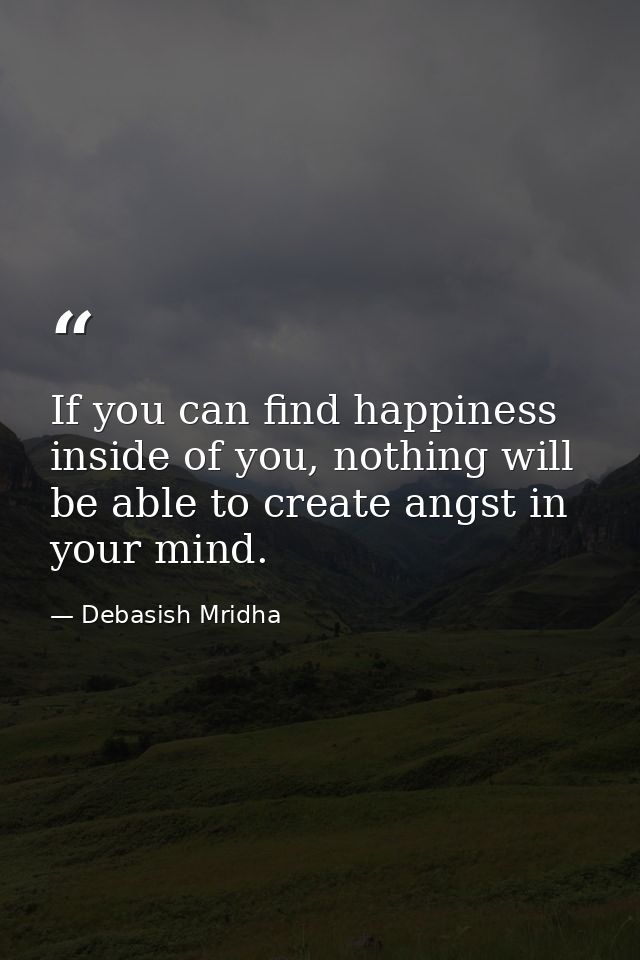 If you can find happiness inside of you, nothing will be able to create angst in your mind. — Debasish Mridha