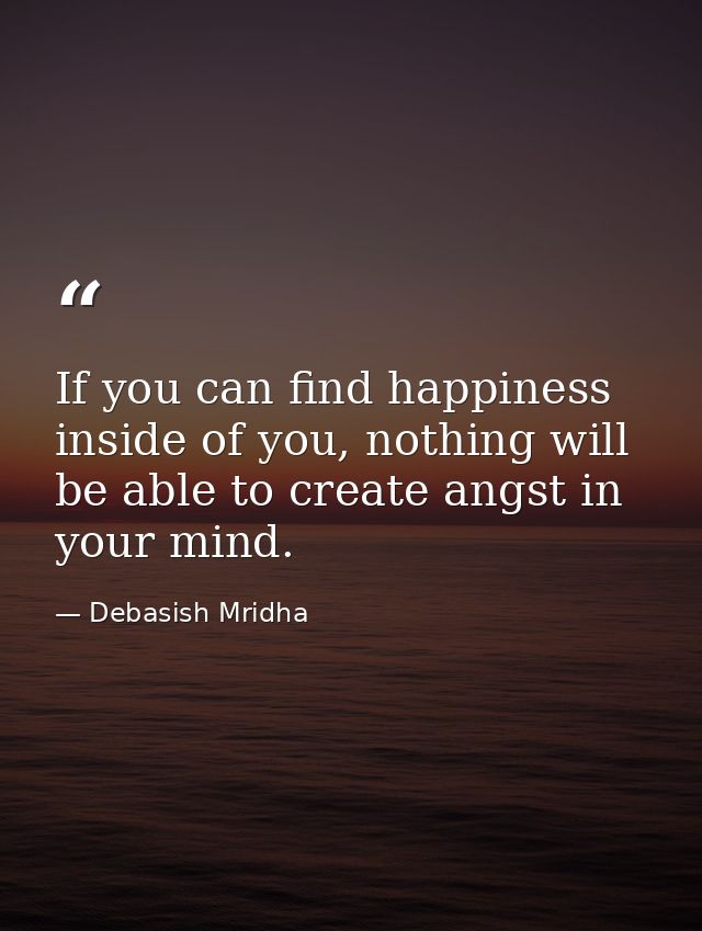 If you can find happiness inside of you, nothing will be able to create angst in your mind. — Debasish Mridha