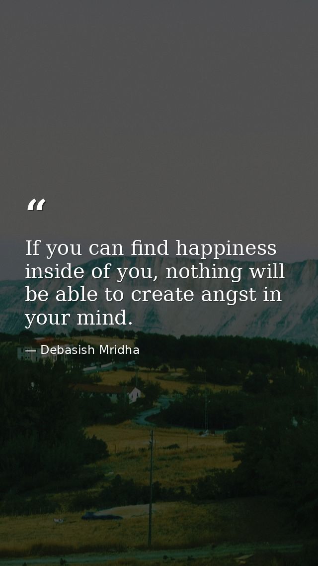 If you can find happiness inside of you, nothing will be able to create angst in your mind. — Debasish Mridha
