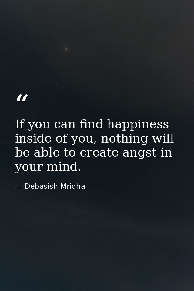 If you can find happiness inside of you, nothing will be able to create angst in your mind. — Debasish Mridha