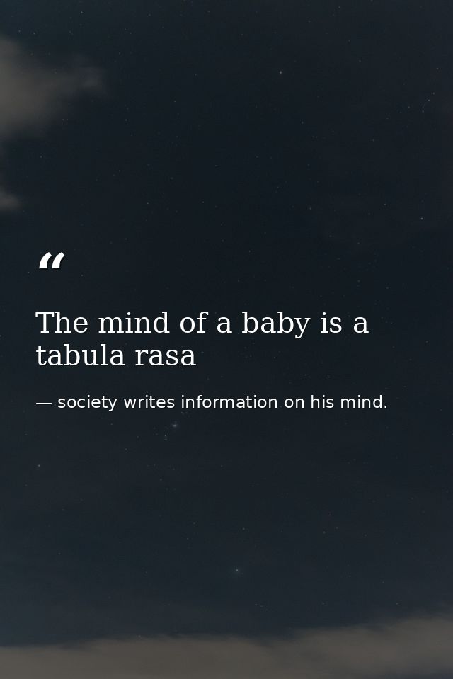 The mind of a baby is a tabula rasa — society writes information on his mind.