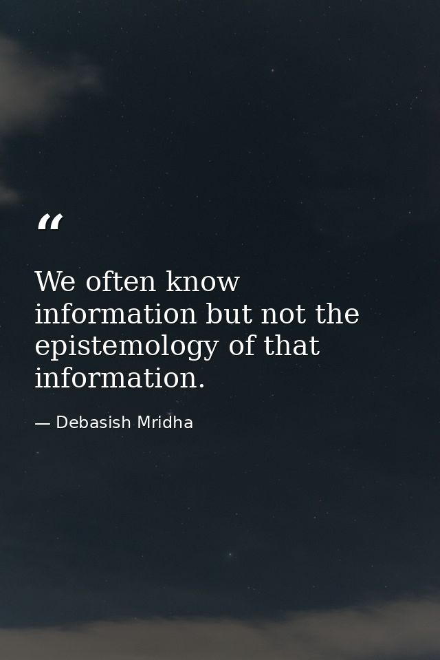 We often know information but not the epistemology of that information. — Debasish Mridha