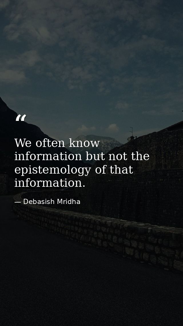 We often know information but not the epistemology of that information. — Debasish Mridha