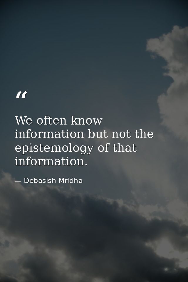 We often know information but not the epistemology of that information. — Debasish Mridha