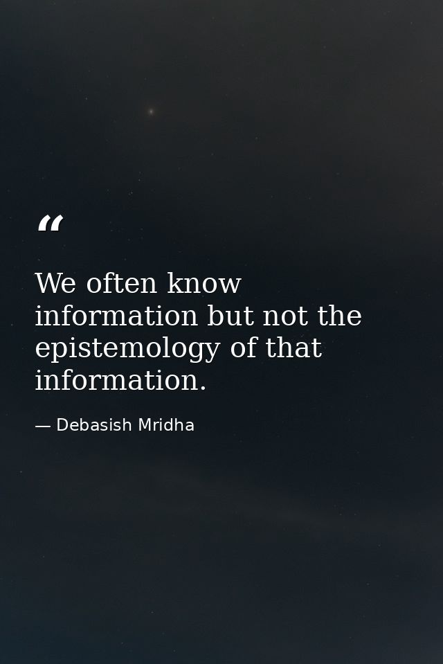 We often know information but not the epistemology of that information. — Debasish Mridha