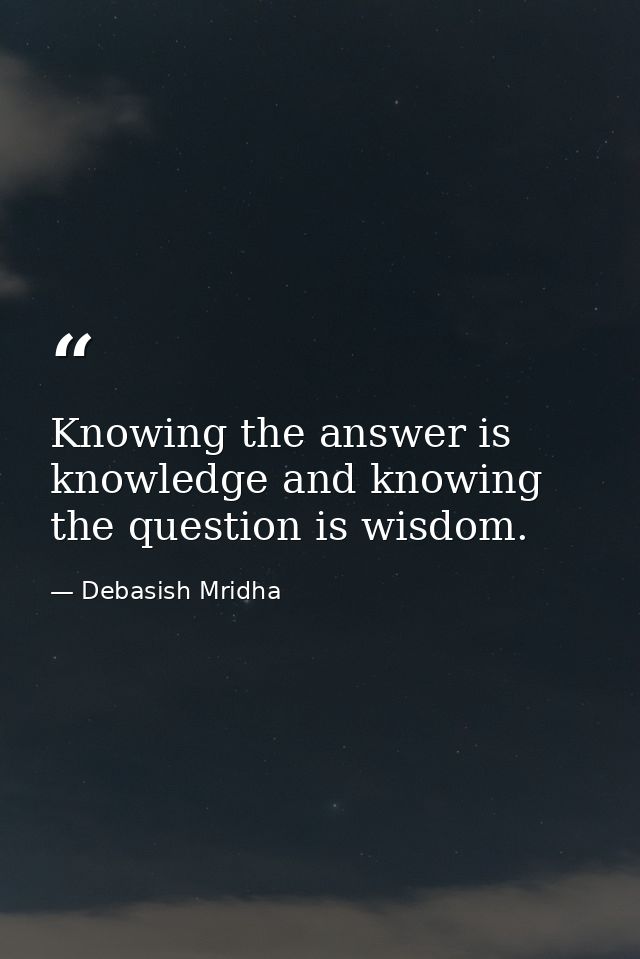 Knowing the answer is knowledge and knowing the question is wisdom. — Debasish Mridha