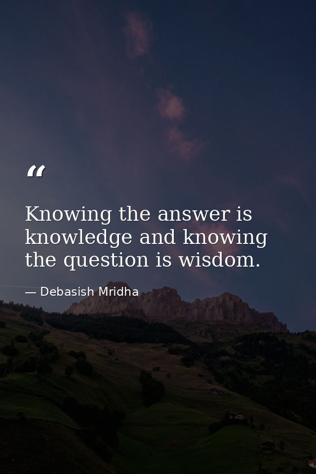 Knowing the answer is knowledge and knowing the question is wisdom. — Debasish Mridha