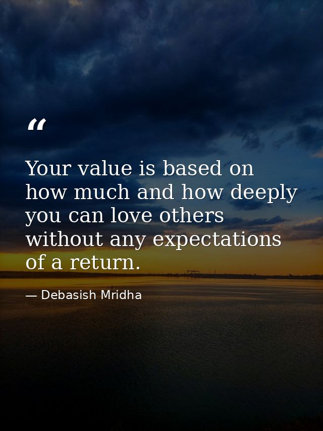 Your value is based on how much and how deeply you can love others without any expectations of a return. — Debasish Mridha