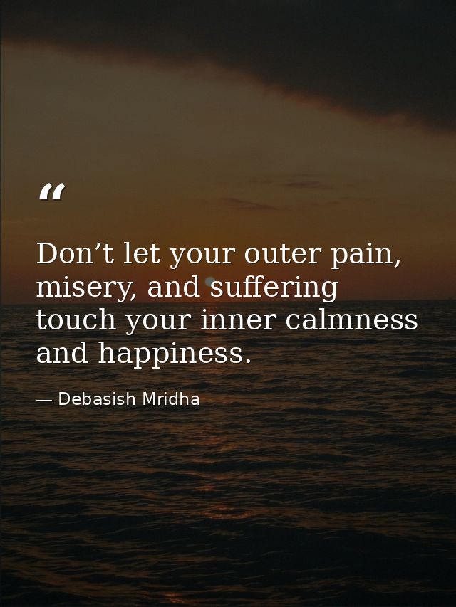 Don’t let your outer pain, misery, and suffering touch your inner calmness and happiness. — Debasish Mridha