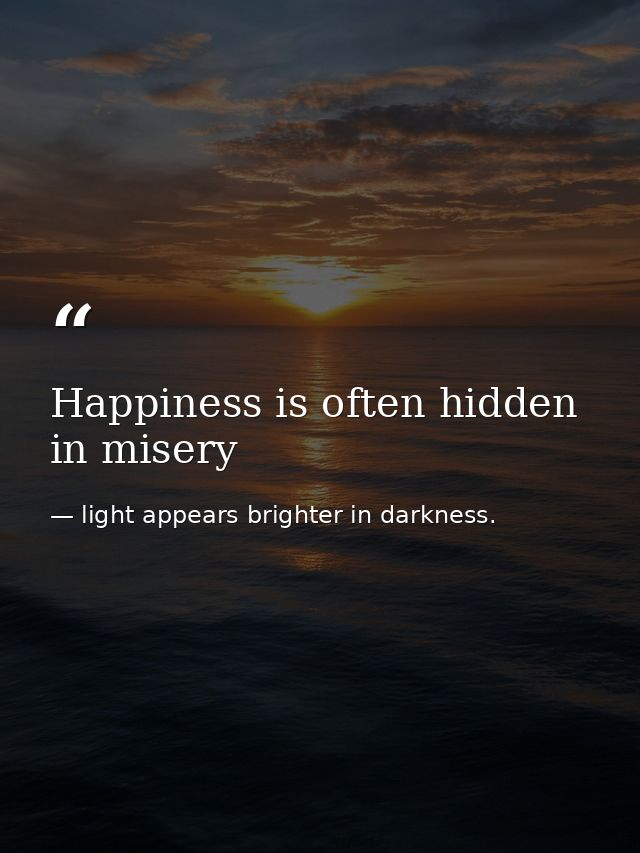 Happiness is often hidden in misery — light appears brighter in darkness.