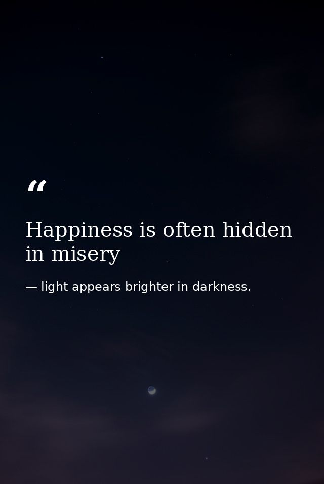 Happiness is often hidden in misery — light appears brighter in darkness.