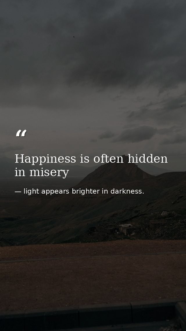 Happiness is often hidden in misery — light appears brighter in darkness.