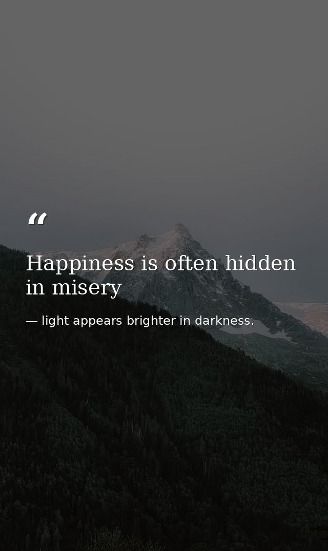 Happiness is often hidden in misery — light appears brighter in darkness.