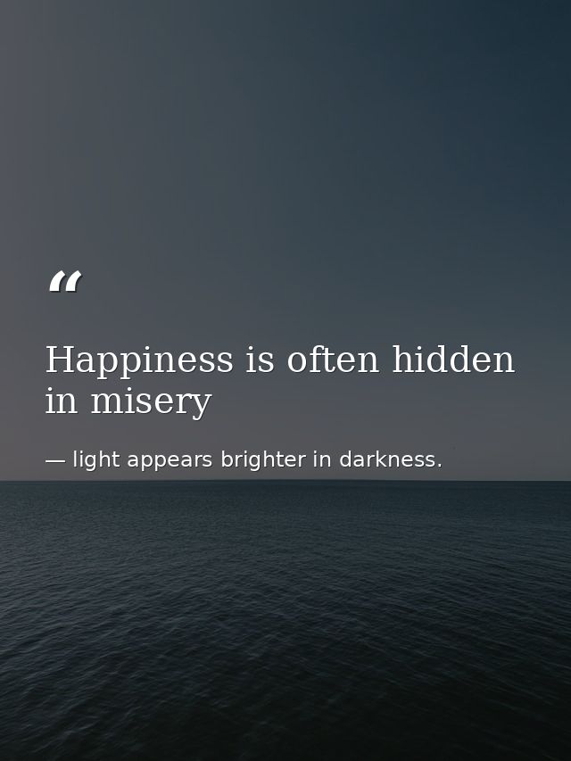 Happiness is often hidden in misery — light appears brighter in darkness.