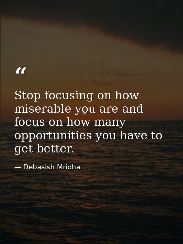 Stop focusing on how miserable you are and focus on how many opportunities you have to get better. — Debasish Mridha