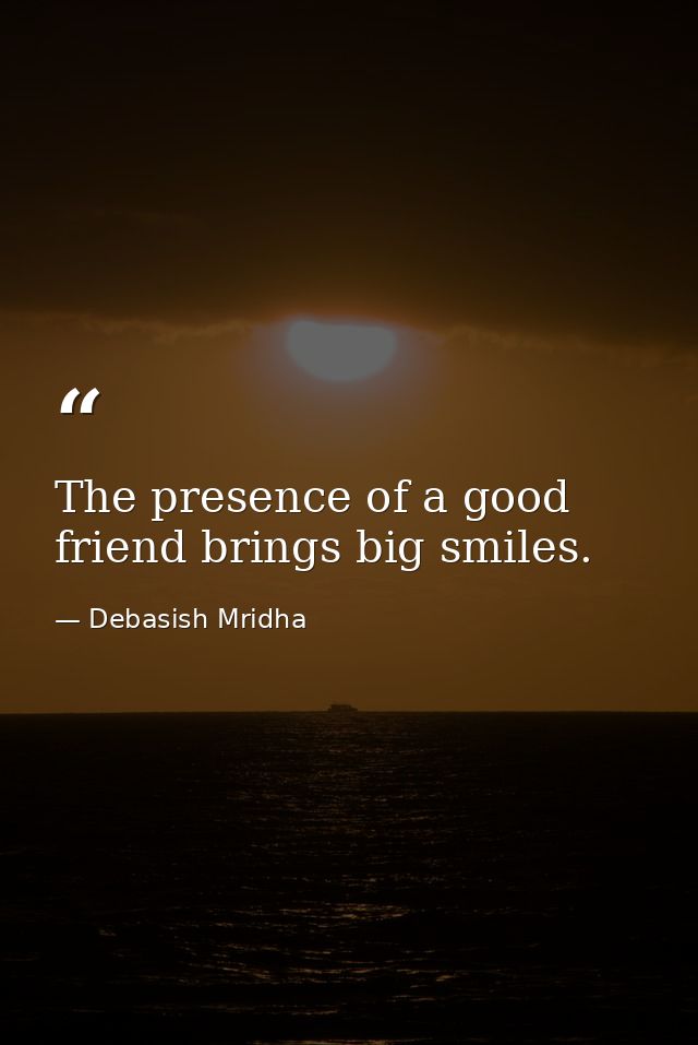 The presence of a good friend brings big smiles. — Debasish Mridha