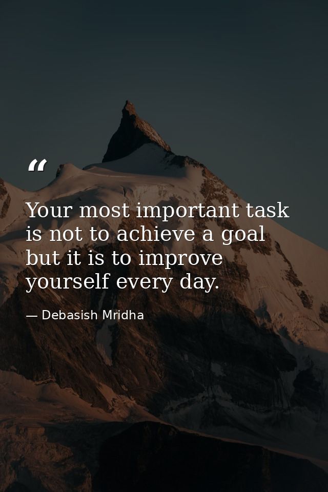 Your most important task is not to achieve a goal but it is to improve yourself every day. — Debasish Mridha