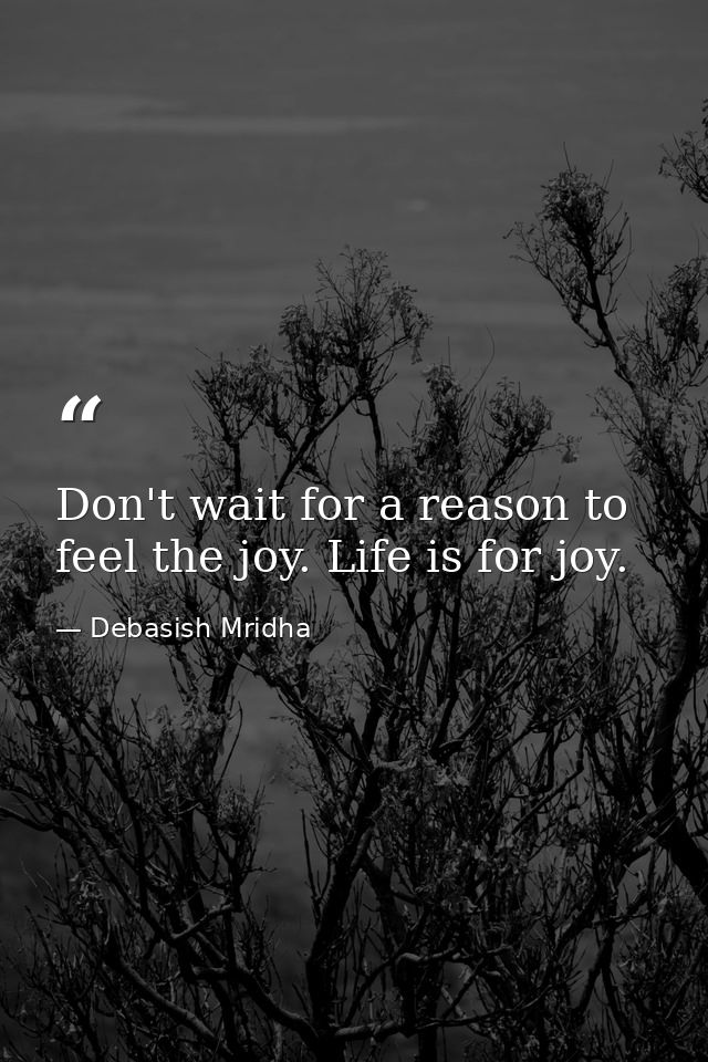Don't wait for a reason to feel the joy. Life is for joy. — Debasish Mridha