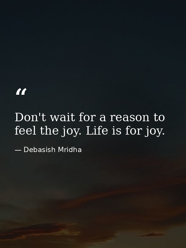 Don't wait for a reason to feel the joy. Life is for joy. — Debasish Mridha