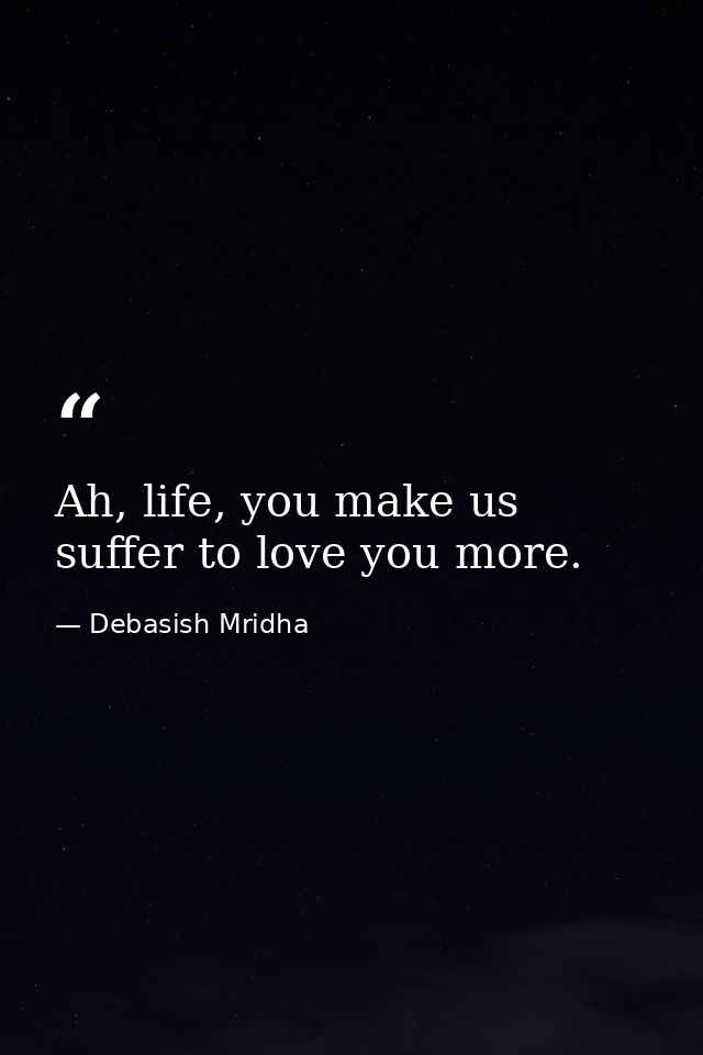 Ah, life, you make us suffer to love you more. — Debasish Mridha