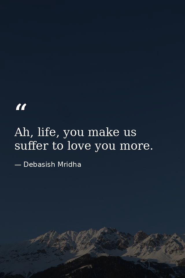Ah, life, you make us suffer to love you more. — Debasish Mridha