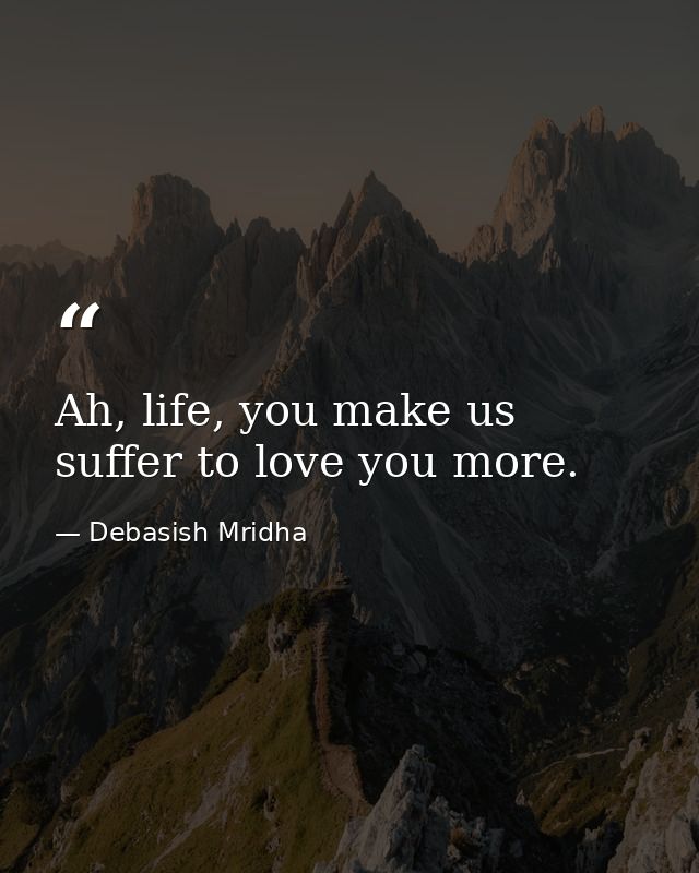 Ah, life, you make us suffer to love you more. — Debasish Mridha