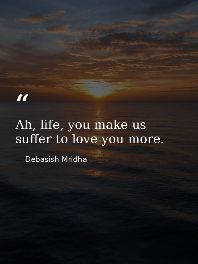 Ah, life, you make us suffer to love you more. — Debasish Mridha