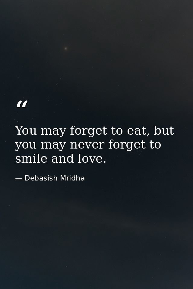 You may forget to eat, but you may never forget to smile and love. — Debasish Mridha