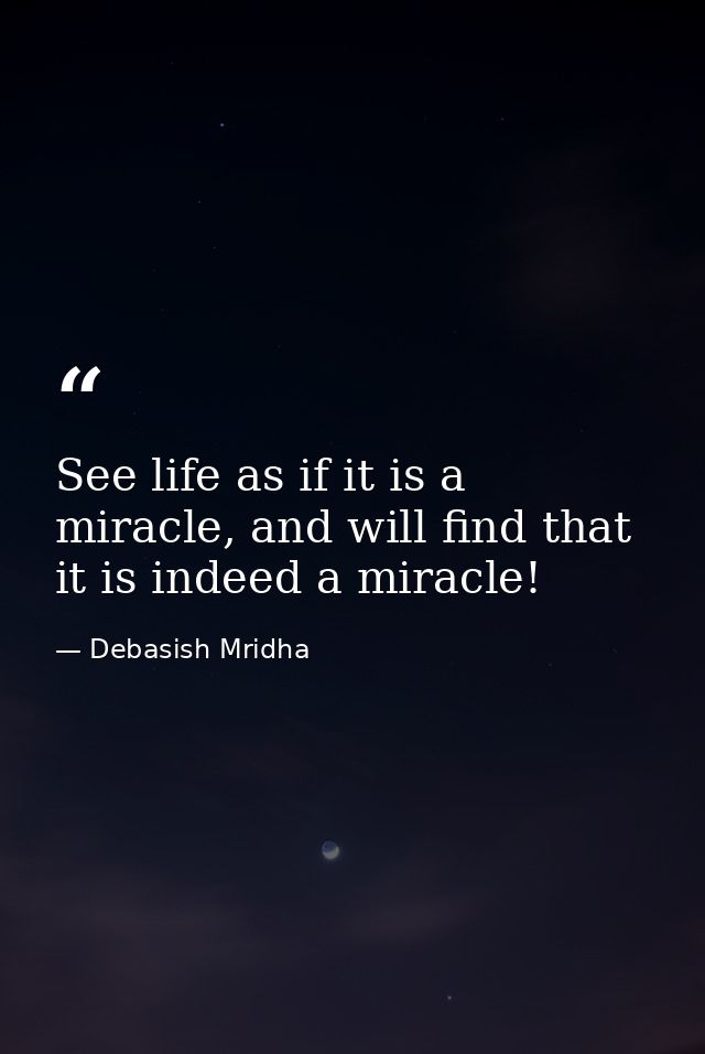 See life as if it is a miracle, and will find that it is indeed a miracle! — Debasish Mridha