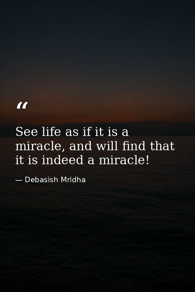 See life as if it is a miracle, and will find that it is indeed a miracle! — Debasish Mridha