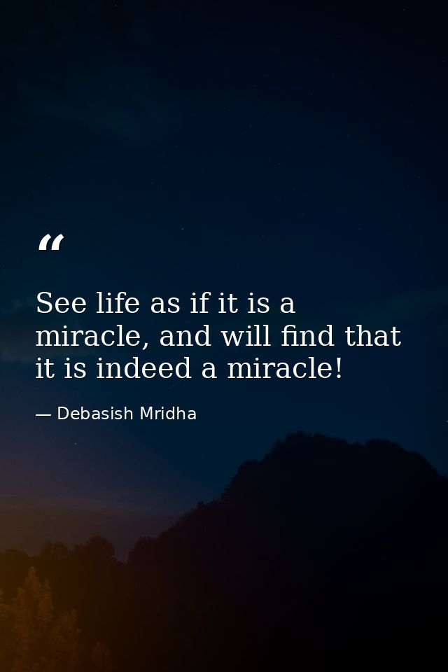 See life as if it is a miracle, and will find that it is indeed a miracle! — Debasish Mridha