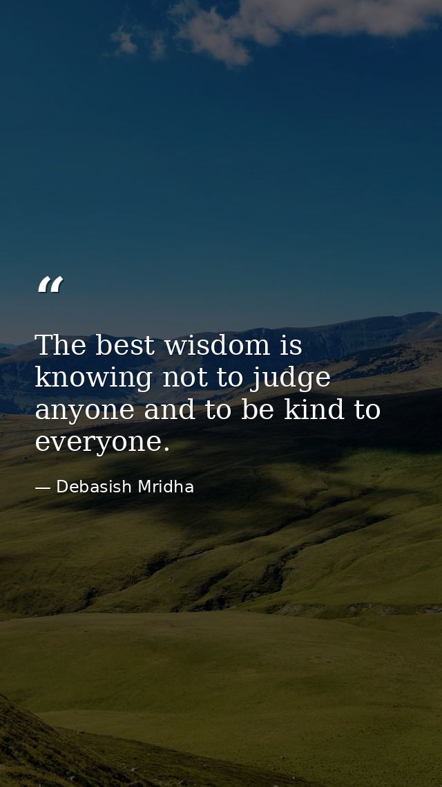 The best wisdom is knowing not to judge anyone and to be kind to everyone. — Debasish Mridha