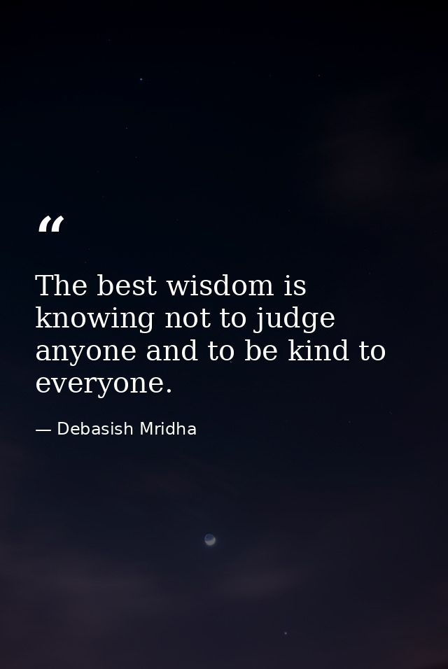 The best wisdom is knowing not to judge anyone and to be kind to everyone. — Debasish Mridha