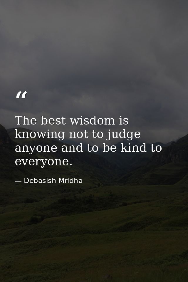 The best wisdom is knowing not to judge anyone and to be kind to everyone. — Debasish Mridha
