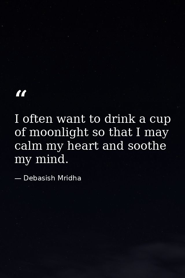 I often want to drink a cup of moonlight so that I may calm my heart and soothe my mind. — Debasish Mridha