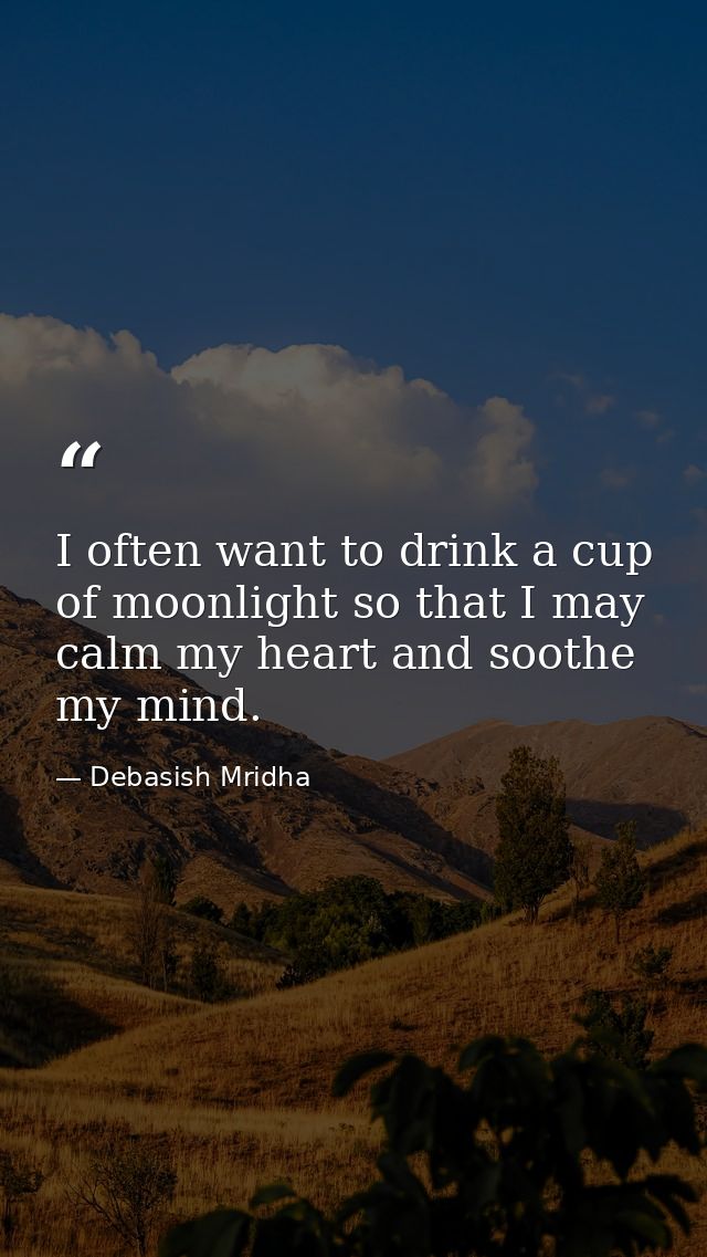 I often want to drink a cup of moonlight so that I may calm my heart and soothe my mind. — Debasish Mridha
