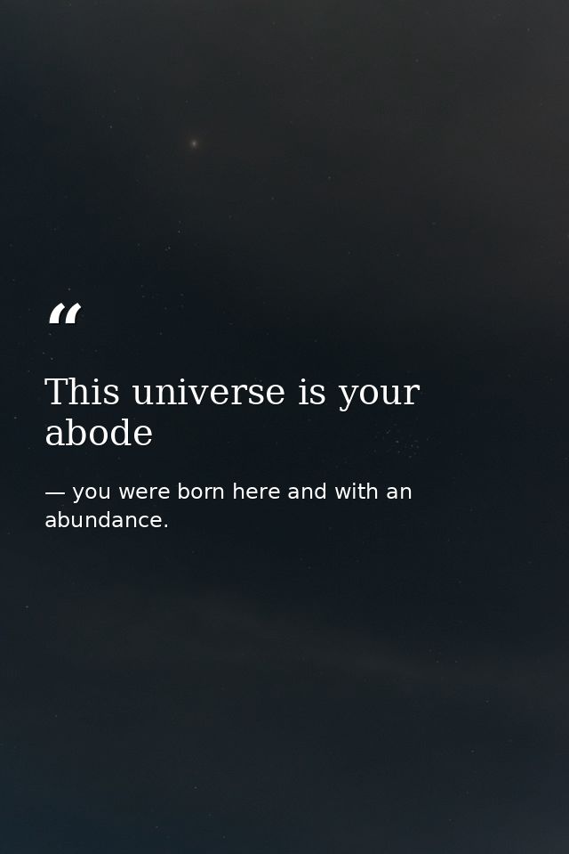 This universe is your abode — you were born here and with an abundance.