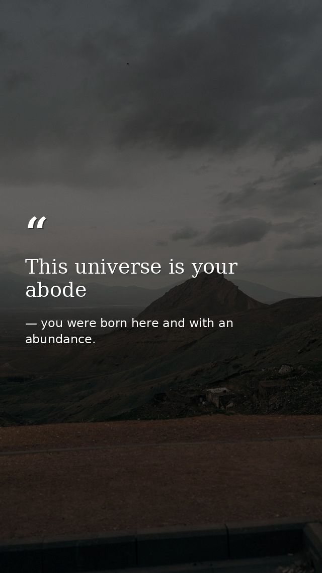 This universe is your abode — you were born here and with an abundance.