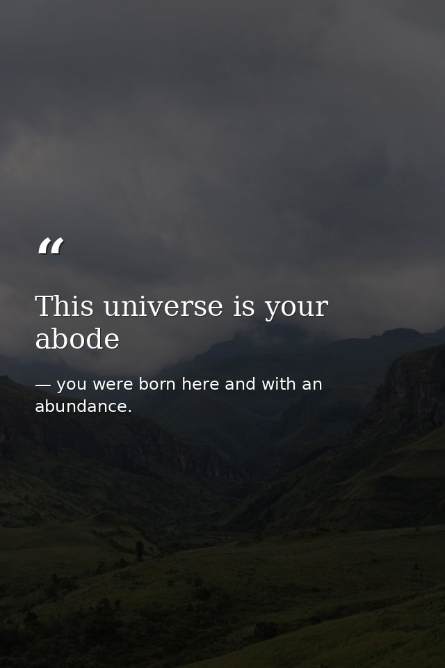 This universe is your abode — you were born here and with an abundance.