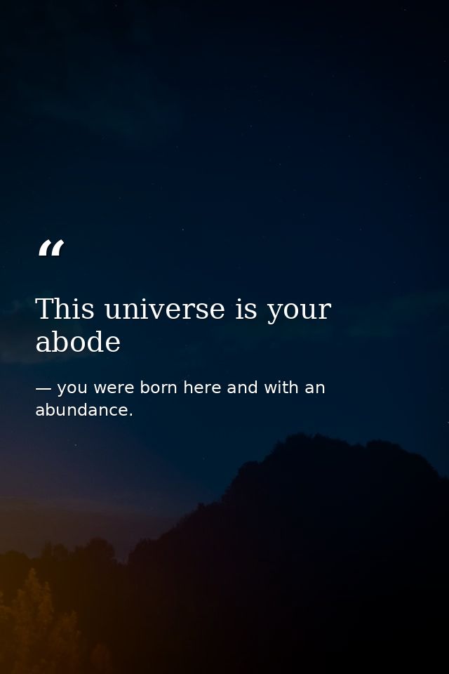This universe is your abode — you were born here and with an abundance.