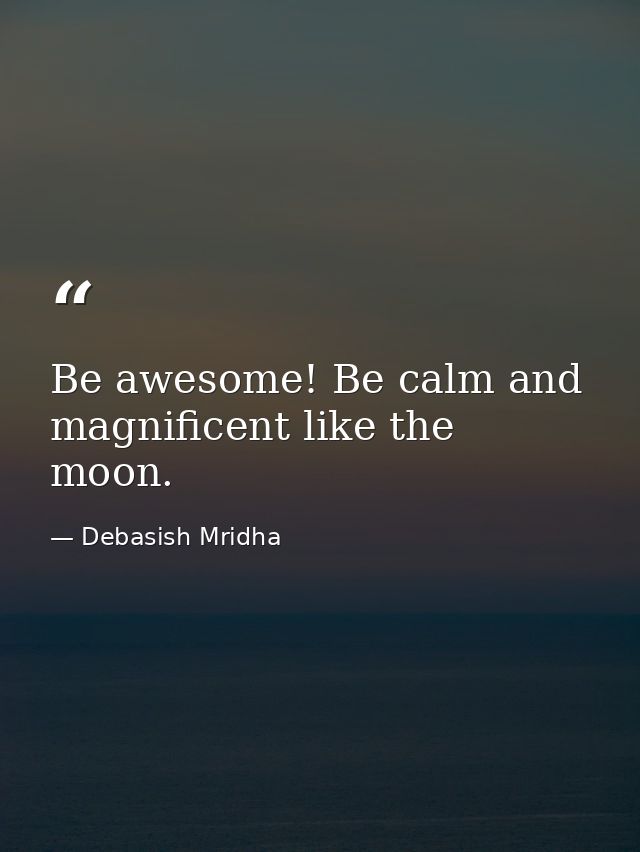 Be awesome! Be calm and magnificent like the moon. — Debasish Mridha