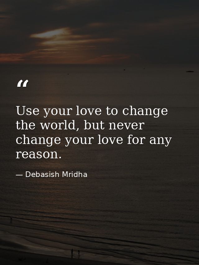Use your love to change the world, but never change your love for any reason. — Debasish Mridha