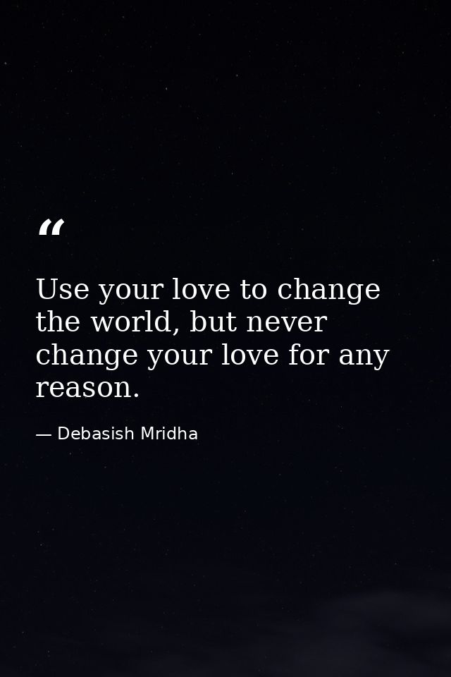 Use your love to change the world, but never change your love for any reason. — Debasish Mridha